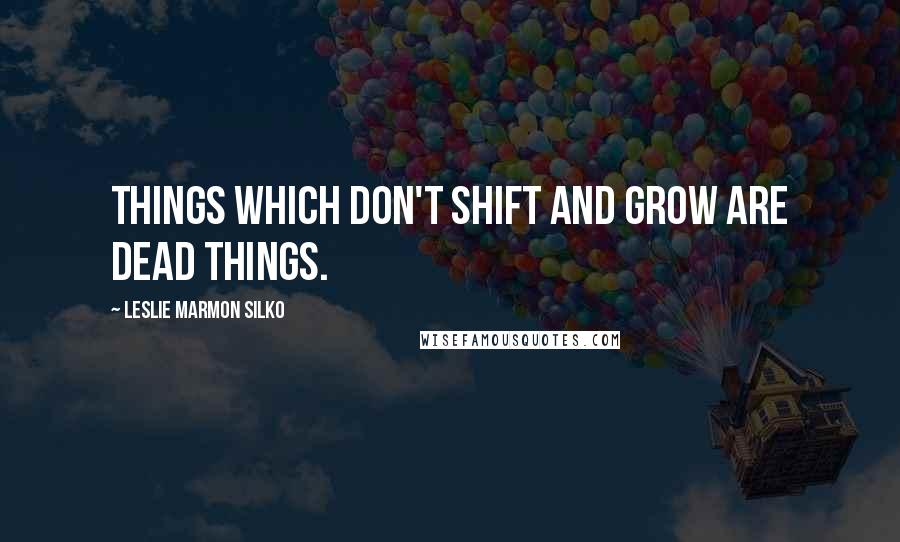 Leslie Marmon Silko Quotes: Things which don't shift and grow are dead things.