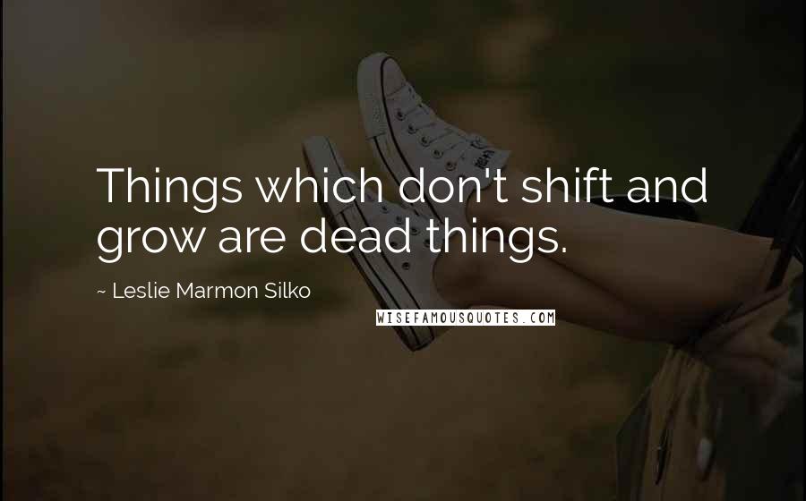 Leslie Marmon Silko Quotes: Things which don't shift and grow are dead things.