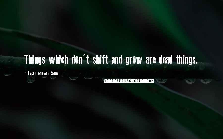 Leslie Marmon Silko Quotes: Things which don't shift and grow are dead things.