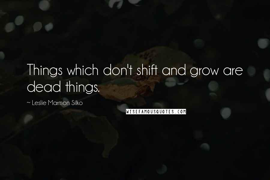 Leslie Marmon Silko Quotes: Things which don't shift and grow are dead things.