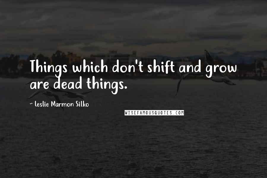 Leslie Marmon Silko Quotes: Things which don't shift and grow are dead things.