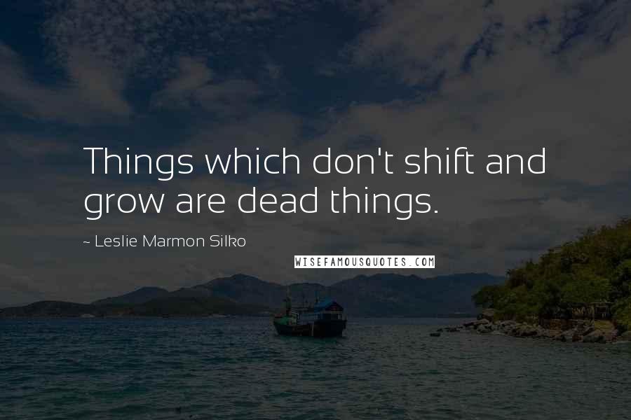 Leslie Marmon Silko Quotes: Things which don't shift and grow are dead things.