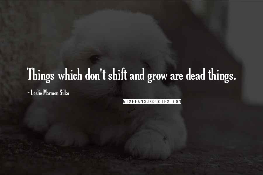 Leslie Marmon Silko Quotes: Things which don't shift and grow are dead things.