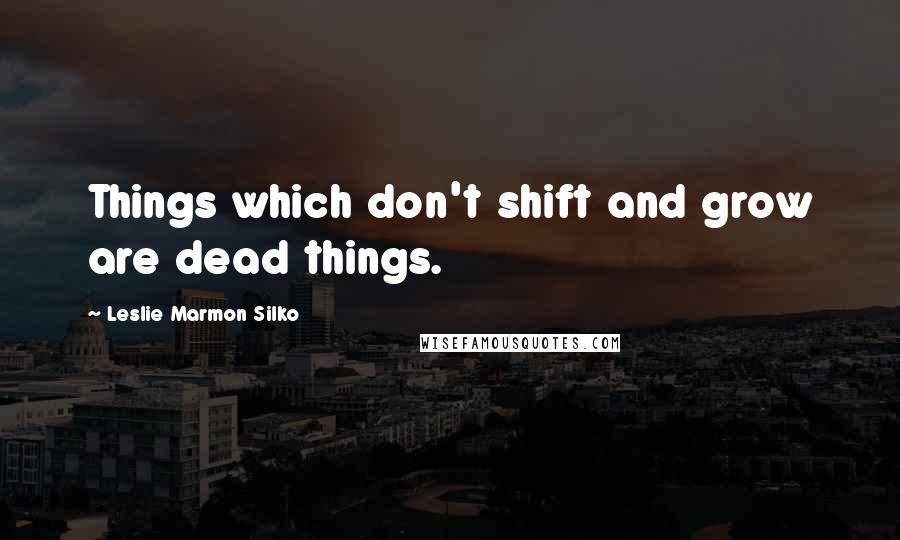 Leslie Marmon Silko Quotes: Things which don't shift and grow are dead things.