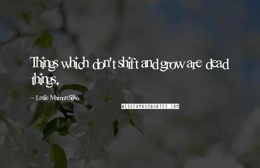 Leslie Marmon Silko Quotes: Things which don't shift and grow are dead things.