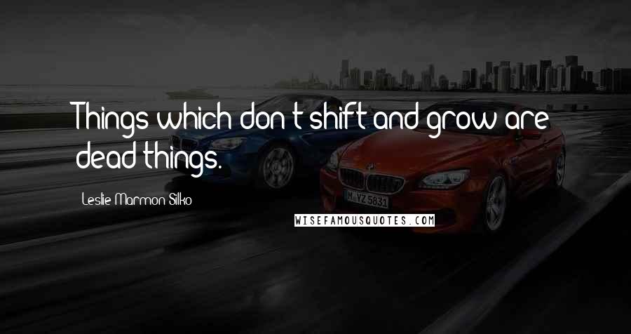 Leslie Marmon Silko Quotes: Things which don't shift and grow are dead things.