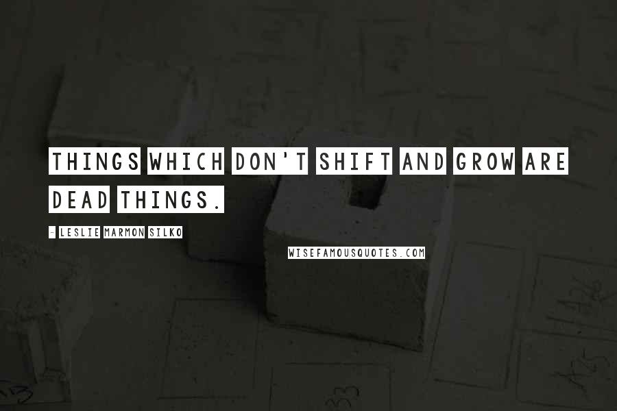 Leslie Marmon Silko Quotes: Things which don't shift and grow are dead things.