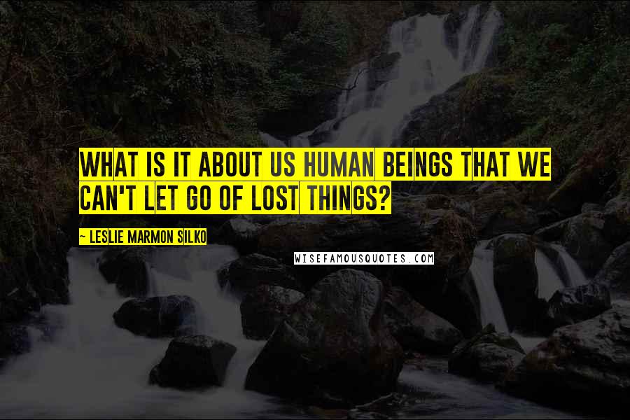 Leslie Marmon Silko Quotes: What is it about us human beings that we can't let go of lost things?