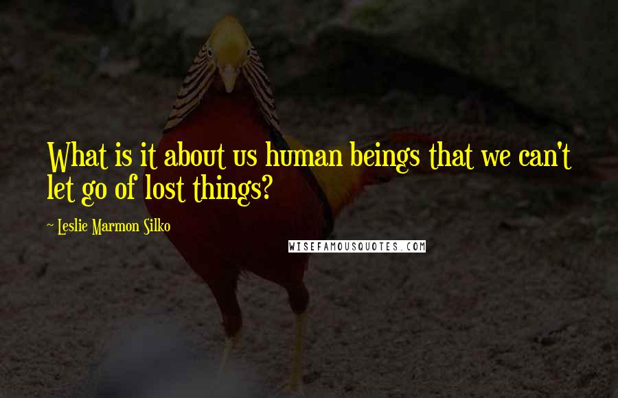 Leslie Marmon Silko Quotes: What is it about us human beings that we can't let go of lost things?