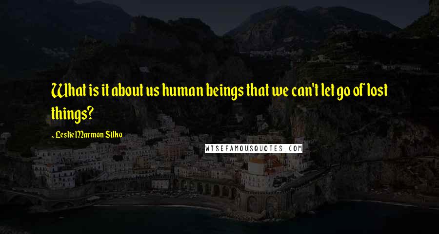 Leslie Marmon Silko Quotes: What is it about us human beings that we can't let go of lost things?