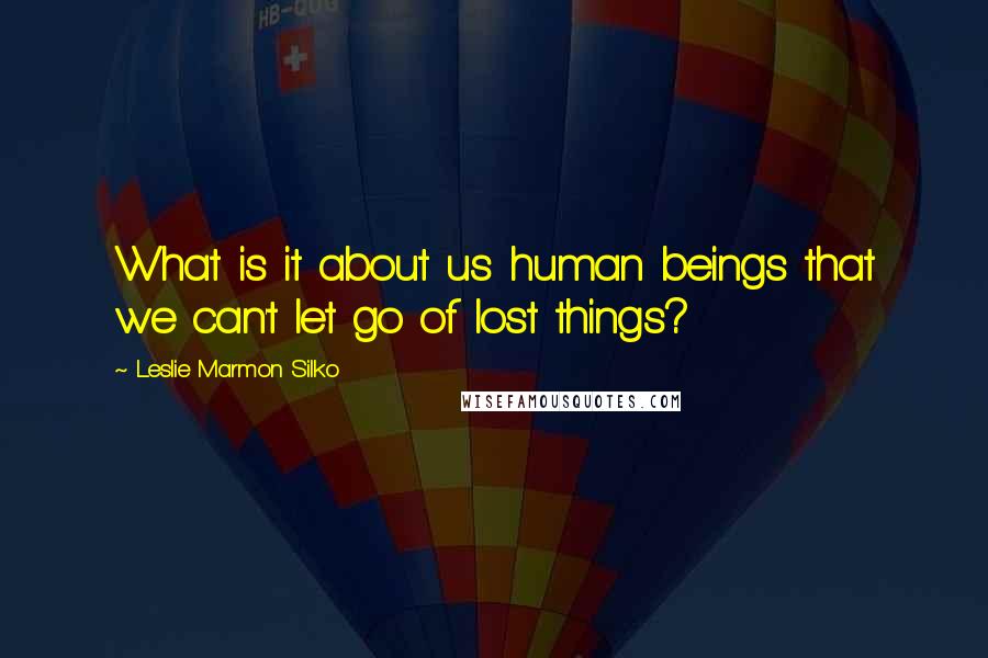 Leslie Marmon Silko Quotes: What is it about us human beings that we can't let go of lost things?