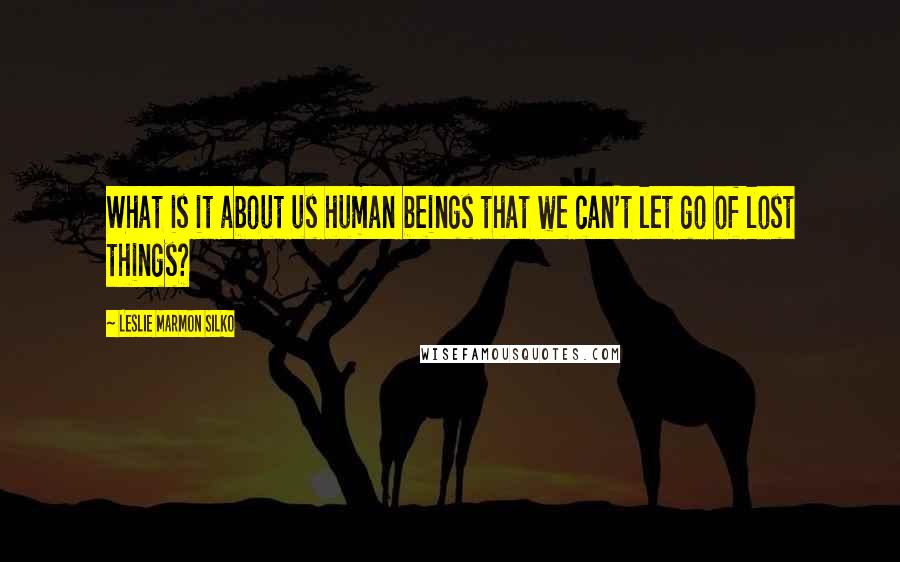 Leslie Marmon Silko Quotes: What is it about us human beings that we can't let go of lost things?