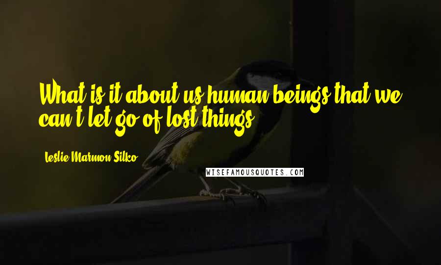 Leslie Marmon Silko Quotes: What is it about us human beings that we can't let go of lost things?