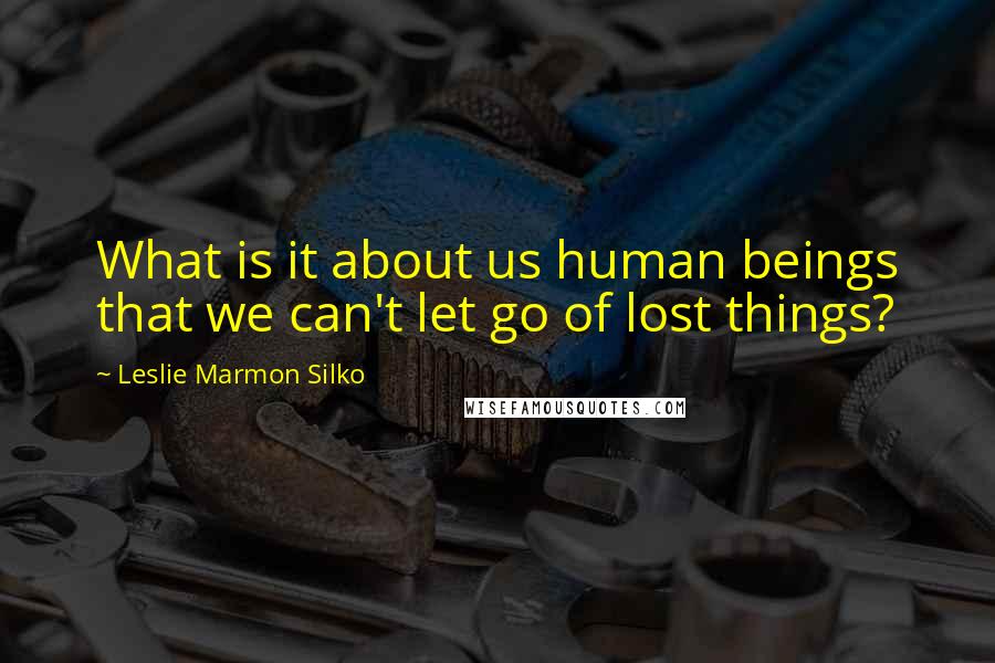 Leslie Marmon Silko Quotes: What is it about us human beings that we can't let go of lost things?