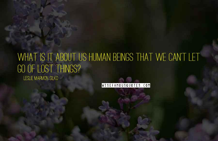 Leslie Marmon Silko Quotes: What is it about us human beings that we can't let go of lost things?