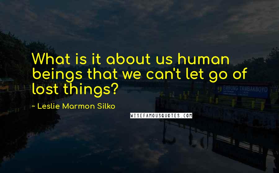Leslie Marmon Silko Quotes: What is it about us human beings that we can't let go of lost things?