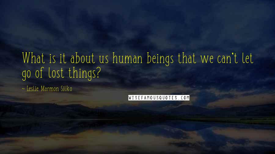 Leslie Marmon Silko Quotes: What is it about us human beings that we can't let go of lost things?
