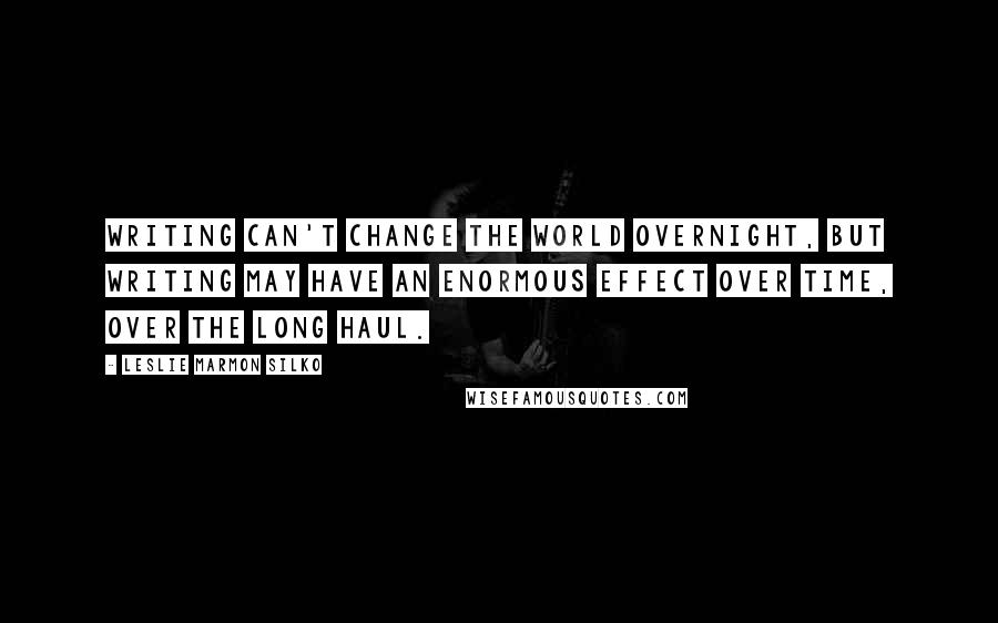 Leslie Marmon Silko Quotes: Writing can't change the world overnight, but writing may have an enormous effect over time, over the long haul.