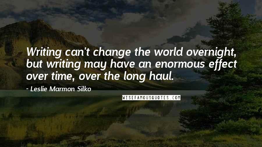 Leslie Marmon Silko Quotes: Writing can't change the world overnight, but writing may have an enormous effect over time, over the long haul.