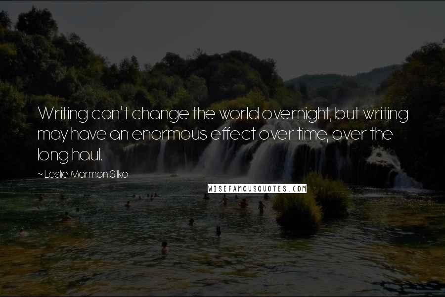 Leslie Marmon Silko Quotes: Writing can't change the world overnight, but writing may have an enormous effect over time, over the long haul.