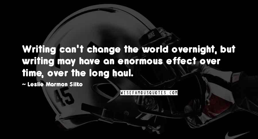 Leslie Marmon Silko Quotes: Writing can't change the world overnight, but writing may have an enormous effect over time, over the long haul.