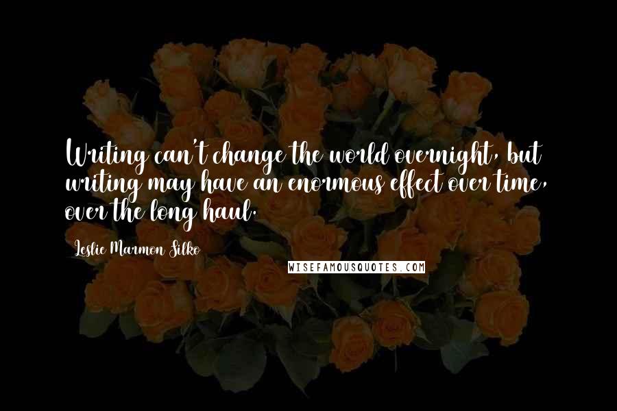 Leslie Marmon Silko Quotes: Writing can't change the world overnight, but writing may have an enormous effect over time, over the long haul.