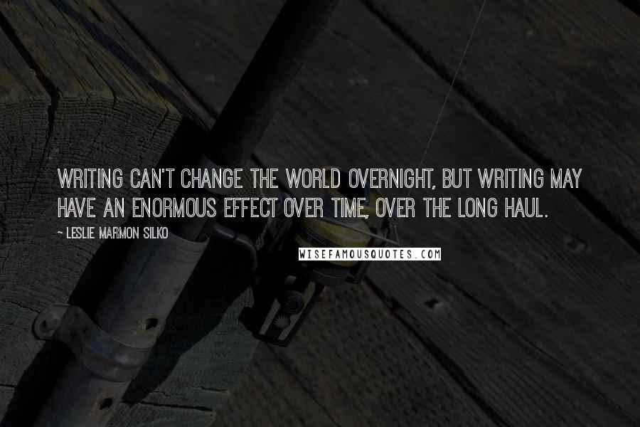 Leslie Marmon Silko Quotes: Writing can't change the world overnight, but writing may have an enormous effect over time, over the long haul.