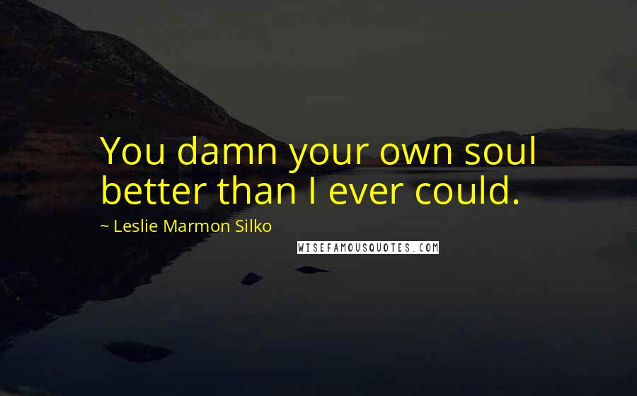 Leslie Marmon Silko Quotes: You damn your own soul better than I ever could.