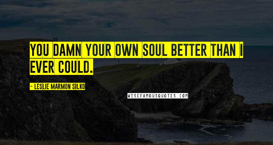 Leslie Marmon Silko Quotes: You damn your own soul better than I ever could.