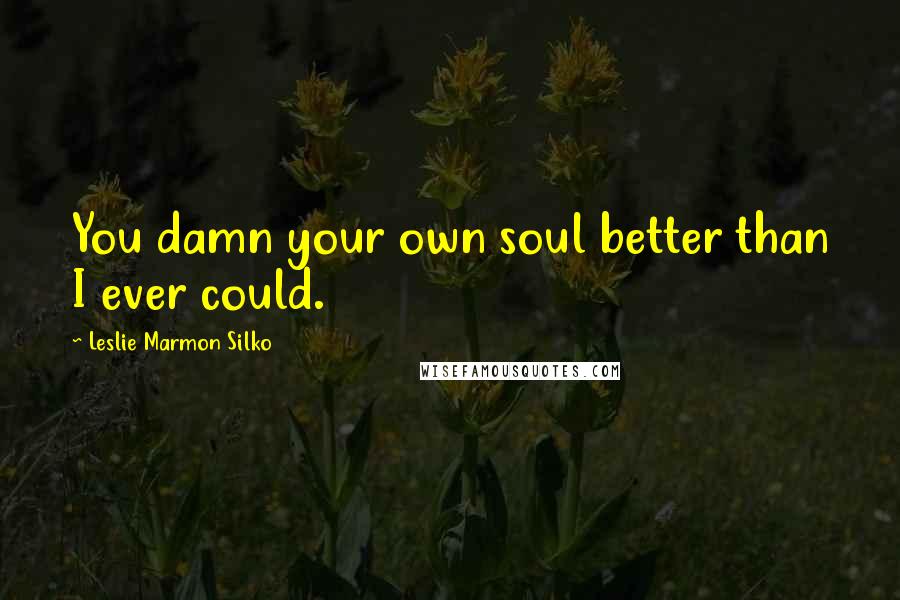 Leslie Marmon Silko Quotes: You damn your own soul better than I ever could.