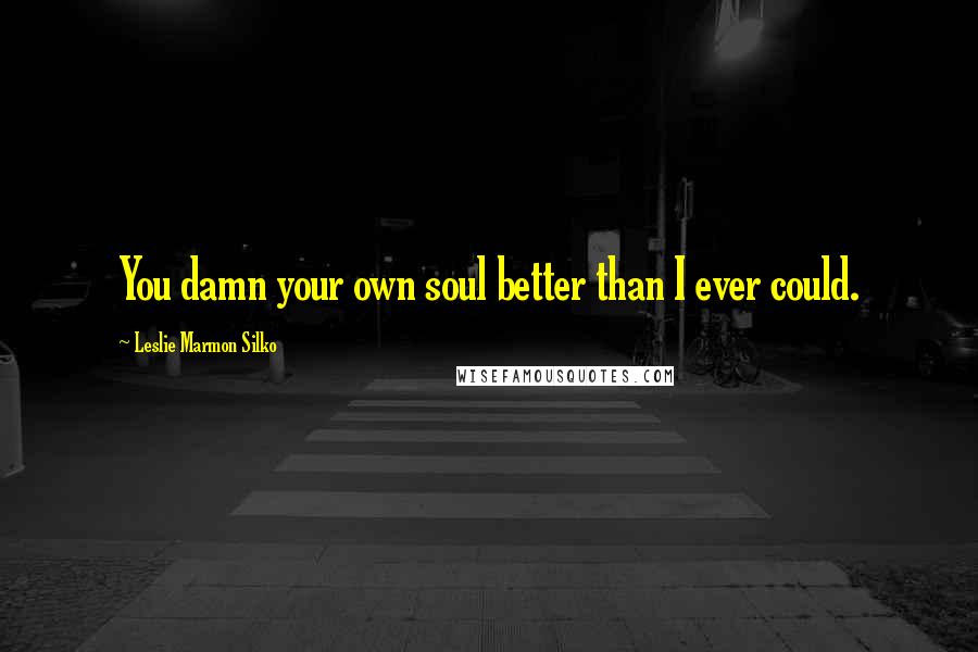 Leslie Marmon Silko Quotes: You damn your own soul better than I ever could.