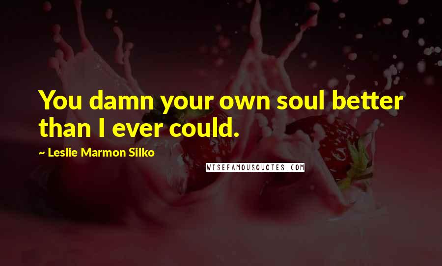 Leslie Marmon Silko Quotes: You damn your own soul better than I ever could.