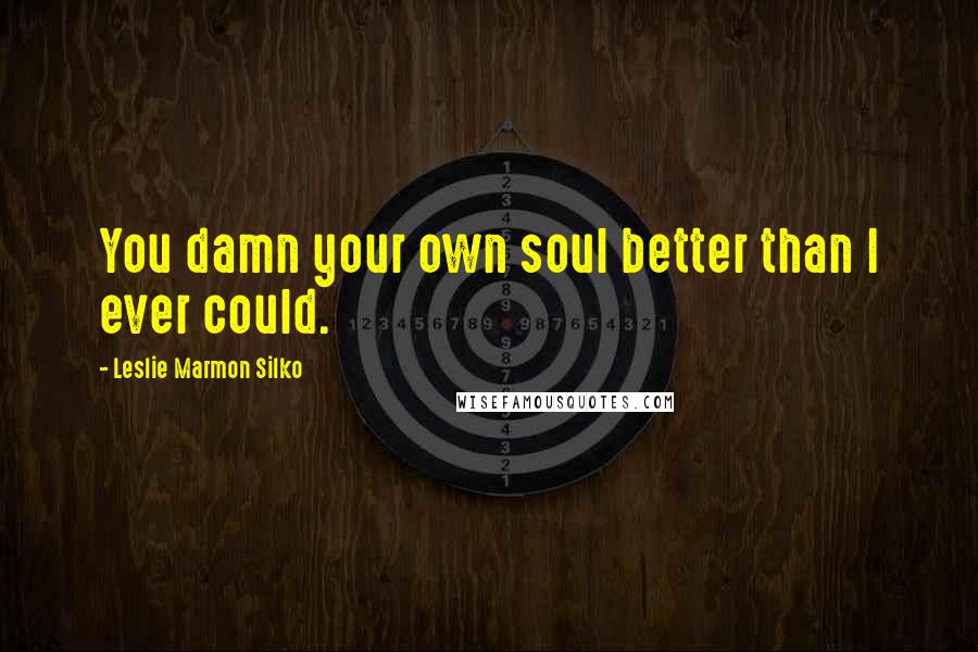 Leslie Marmon Silko Quotes: You damn your own soul better than I ever could.