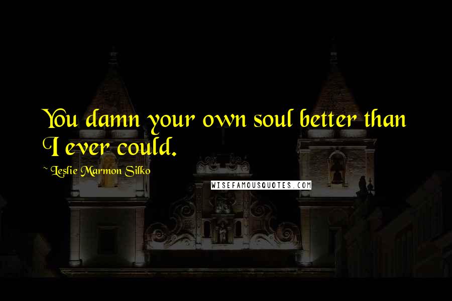 Leslie Marmon Silko Quotes: You damn your own soul better than I ever could.