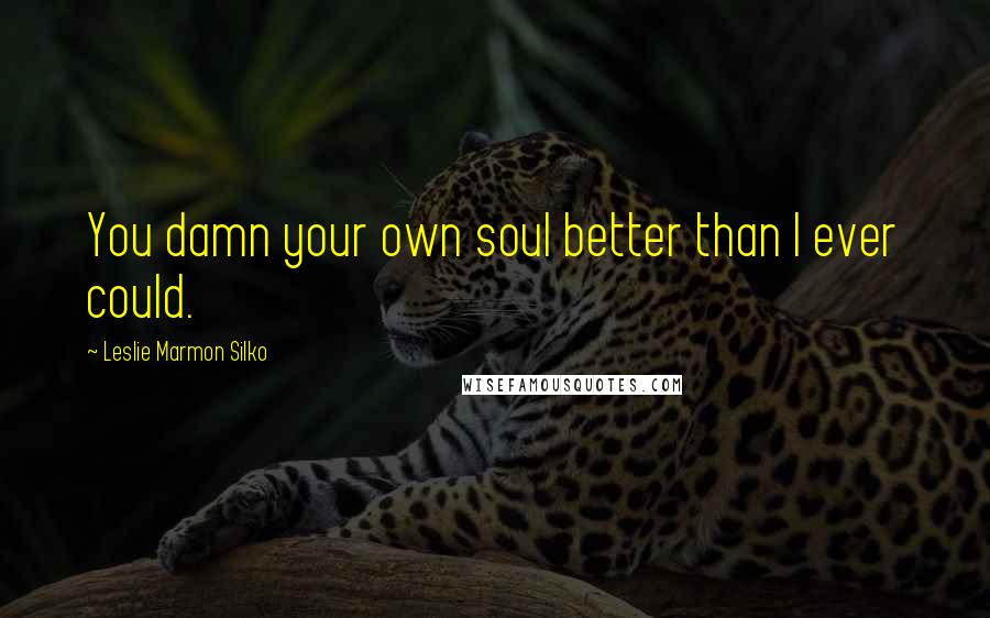 Leslie Marmon Silko Quotes: You damn your own soul better than I ever could.