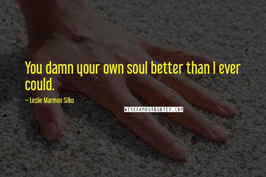 Leslie Marmon Silko Quotes: You damn your own soul better than I ever could.