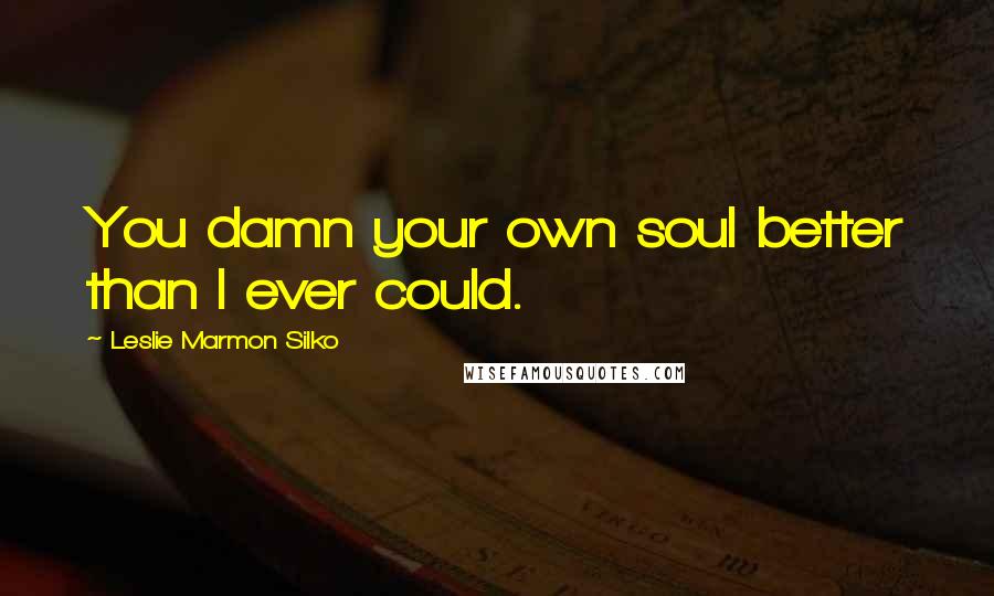 Leslie Marmon Silko Quotes: You damn your own soul better than I ever could.