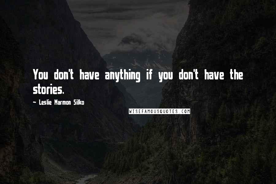 Leslie Marmon Silko Quotes: You don't have anything if you don't have the stories.