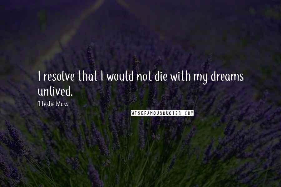 Leslie Mass Quotes: I resolve that I would not die with my dreams unlived.