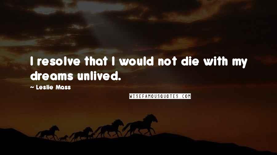 Leslie Mass Quotes: I resolve that I would not die with my dreams unlived.