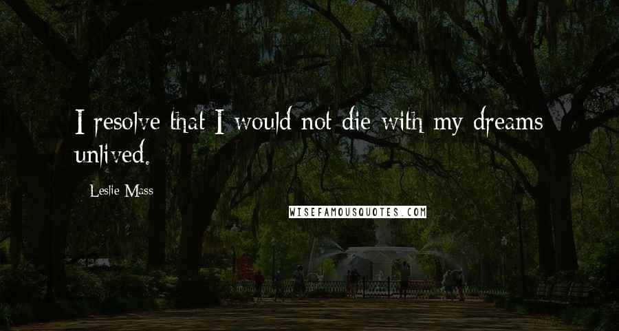 Leslie Mass Quotes: I resolve that I would not die with my dreams unlived.