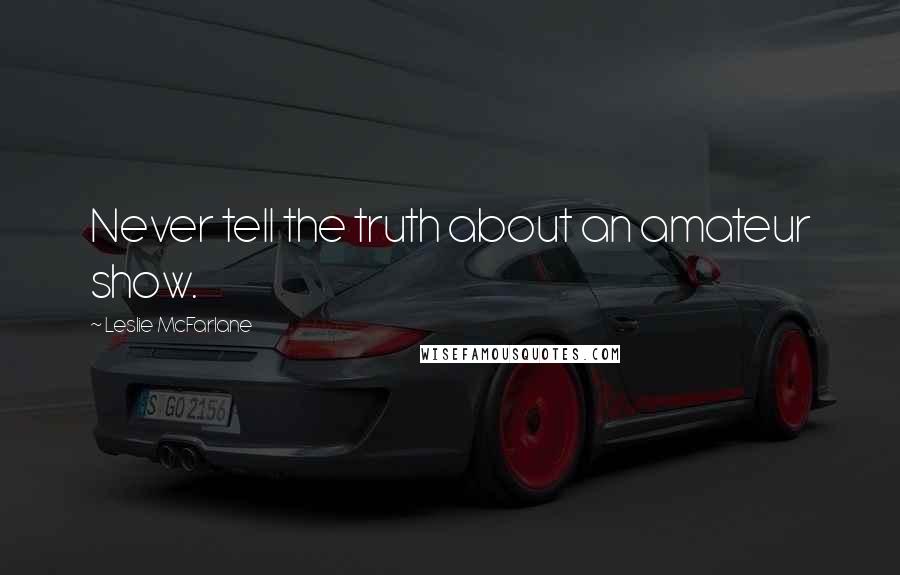 Leslie McFarlane Quotes: Never tell the truth about an amateur show.