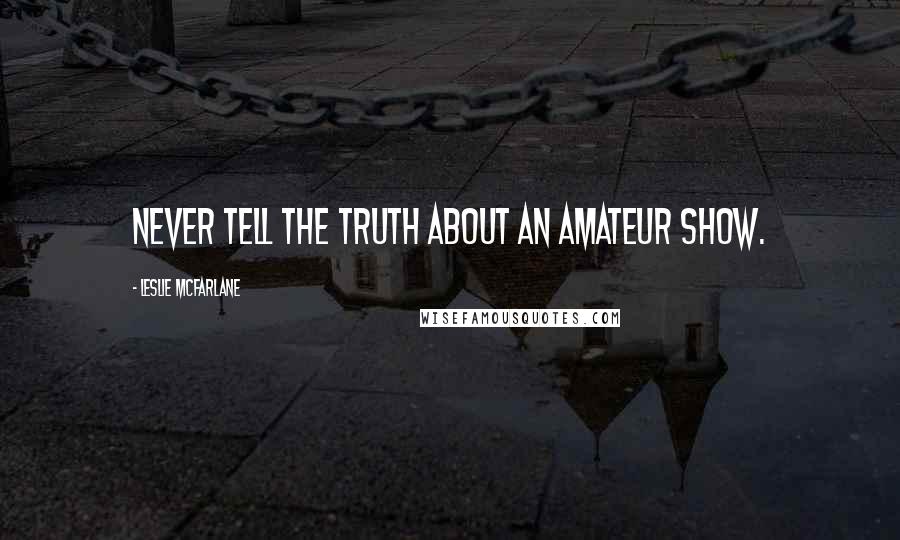 Leslie McFarlane Quotes: Never tell the truth about an amateur show.