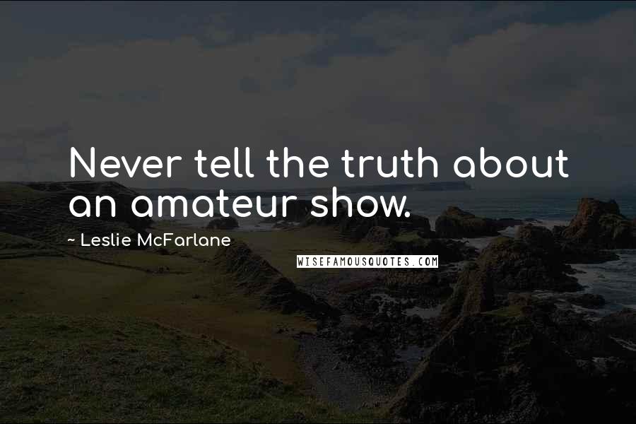 Leslie McFarlane Quotes: Never tell the truth about an amateur show.