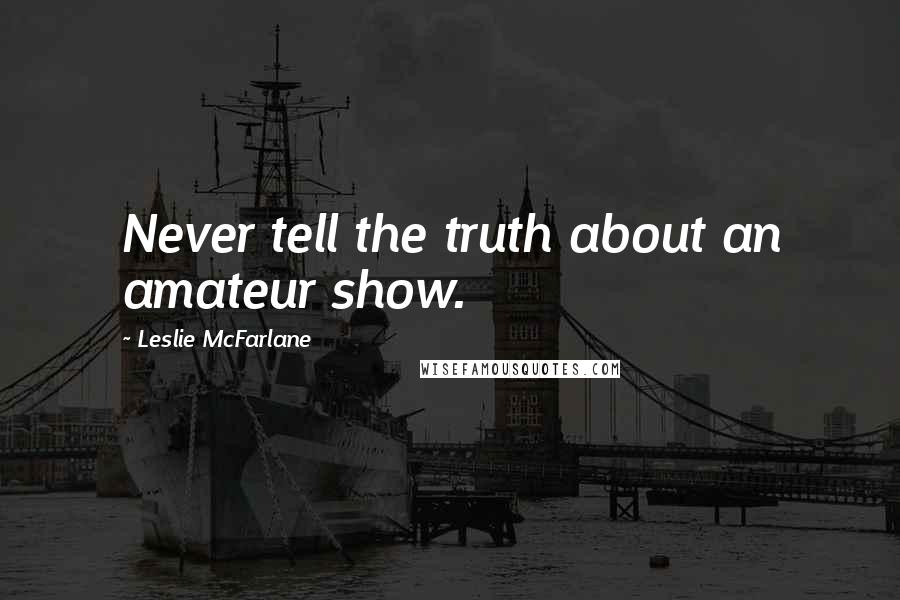 Leslie McFarlane Quotes: Never tell the truth about an amateur show.