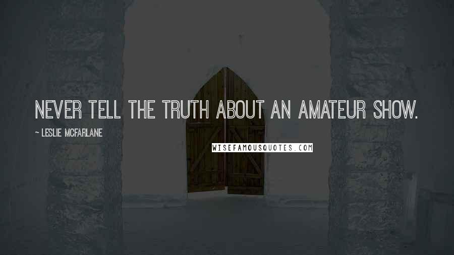 Leslie McFarlane Quotes: Never tell the truth about an amateur show.