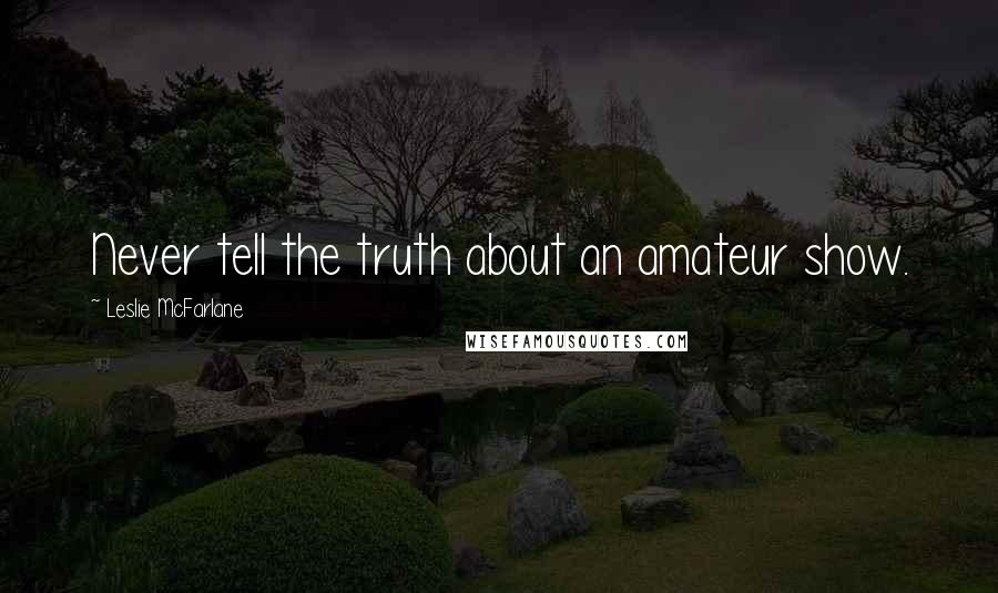 Leslie McFarlane Quotes: Never tell the truth about an amateur show.