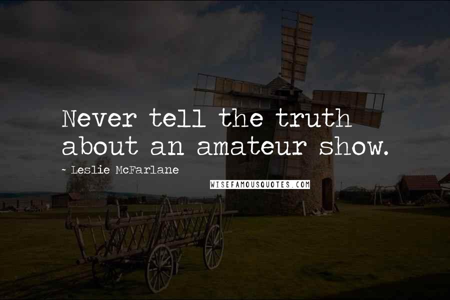 Leslie McFarlane Quotes: Never tell the truth about an amateur show.