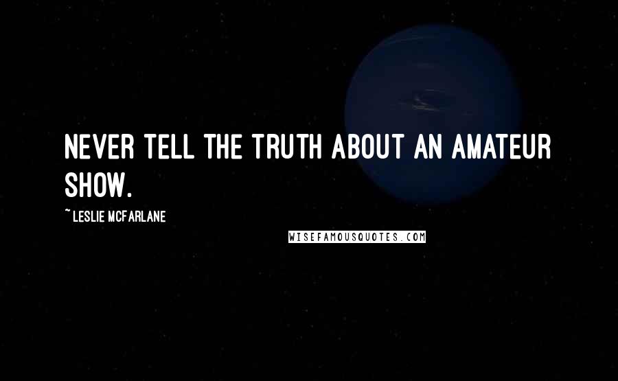 Leslie McFarlane Quotes: Never tell the truth about an amateur show.
