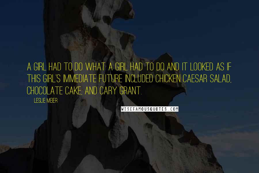 Leslie Meier Quotes: A girl had to do what a girl had to do and it looked as if this girl's immediate future included chicken Caesar salad, chocolate cake, and Cary Grant.